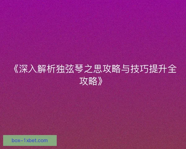 《深入解析独弦琴之思攻略与技巧提升全攻略》