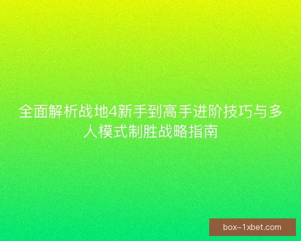 全面解析战地4新手到高手进阶技巧与多人模式制胜战略指南
