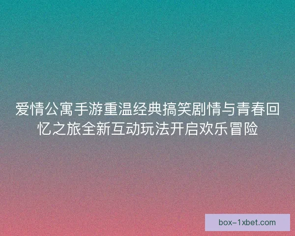 爱情公寓手游重温经典搞笑剧情与青春回忆之旅全新互动玩法开启欢乐冒险
