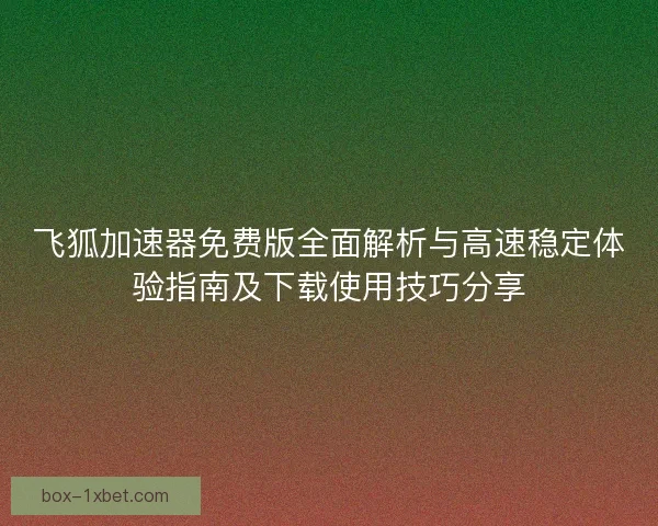 飞狐加速器免费版全面解析与高速稳定体验指南及下载使用技巧分享